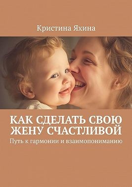 Яхина Кристина - Как сделать свою жену счастливой. Путь к гармонии и взаимопониманию
