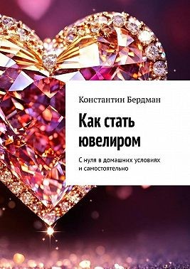 Бердман Константин - Как стать ювелиром. С нуля в домашних условиях и самостоятельно