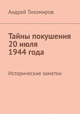 Тихомиров Андрей - Тайны покушения 20 июля 1944 года. Исторические заметки