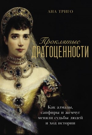 Триго Ана - Проклятые драгоценности: Как алмазы, сапфиры и жемчуг меняли судьбы людей и ход истории