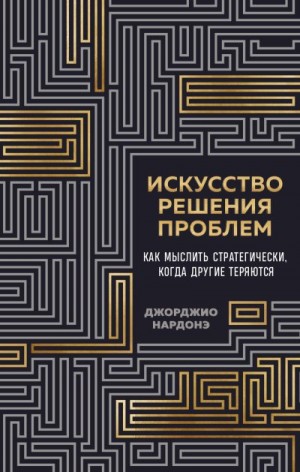 Нардонэ Джорджио - Искусство решения проблем. Как мыслить стратегически, когда другие теряются
