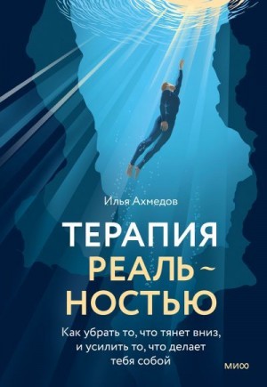 Ахмедов Илья - Терапия реальностью. Как убрать то, что тянет вниз, и усилить то, что делает тебя собой
