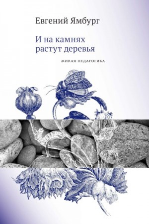 Ямбург Евгений - И на камнях растут деревья. Живая педагогика
