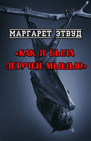 Этвуд Маргарет - Как я была летучей мышью