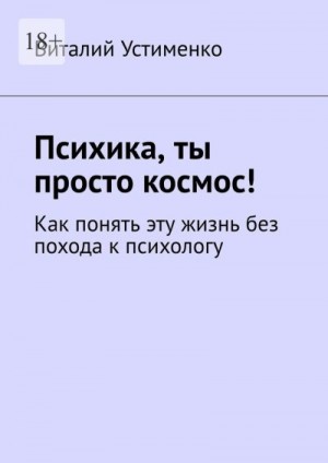 Устименко Виталий - Психика, ты просто космос! Как понять эту жизнь без похода к психологу