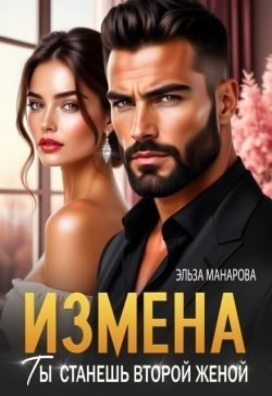 Манарова Эльза - Измена. Ты станешь второй женой