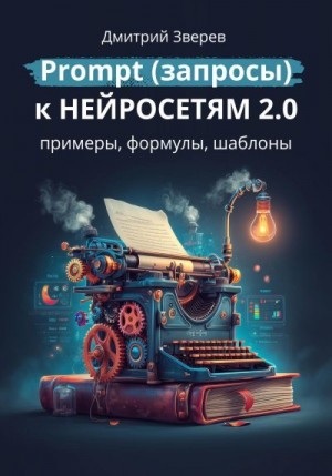 Зверев Дмитрий - Prompt (запросы) к нейросетям 2.0 – примеры, формулы, шаблоны