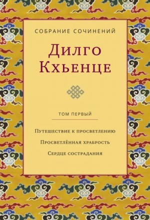 Кхьенце Дилго - Собрание сочинений. Том 1. Путешествие к просветлению. Просветлённая храбрость. Сердце сострадания