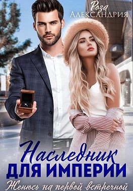 Александрия Роза - Наследник для империи. Женюсь на первой встречной