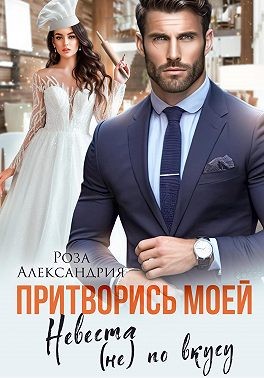 Александрия Роза - Притворись моей. Невеста (не) по вкусу