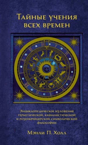 Холл Мэнли - Тайные учения всех времен. Энциклопедическое изложение герметической, каббалистической и розенкрейцерской символической философии