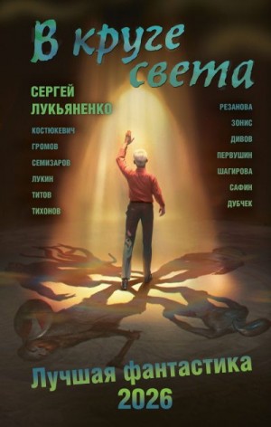 Костюкевич Дмитрий, Титов Олег, Семизаров Андрей, Шагирова Елена, Зонис Юлия, Тихонов Дмитрий, Дубчек Виктор, Лукьяненко Сергей, Дивов Олег, Лукин Евгений, Сафин Эльдар, Громов Александр, Резанова Наталья, Первушин Антон, Синицын Андрей - В круге света. Лучшая фантастика – 2026