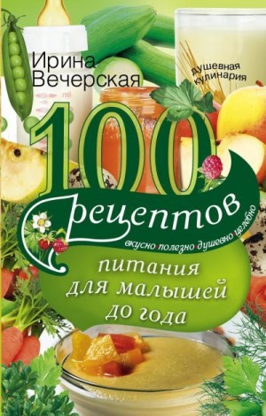 Вечерская Ирина - 100 рецептов питания для малышей до года. Вкусно, полезно, душевно, целебно