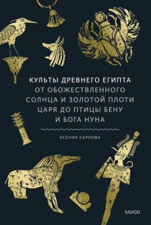 Карлова Ксения - Культы Древнего Египта. От обожествленного солнца и золотой плоти царя до птицы Бену и бога Нуна