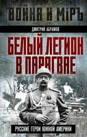 Абрамов Дмитрий - Белый легион в Парагвае. Русские герои Южной Америки