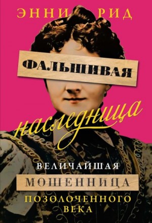Рид Энни - Фальшивая наследница. Величайшая мошенница Позолоченного века