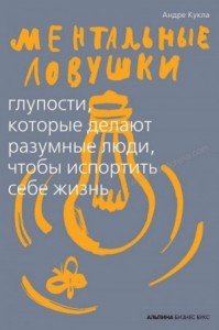 Ментальные ловушки. Глупости, которые делают разумные люди, чтобы испортить себе жизнь
