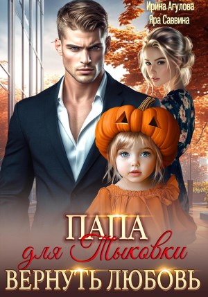 Агулова Ирина, Саввина Яра - Папа для Тыковки. Вернуть любовь