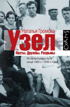 Громова Наталья - Узел. Поэты. Дружбы. Разрывы. Из литературного быта конца 20-х — 30-х годов