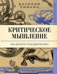 Критическое мышление. Как думать под давлением