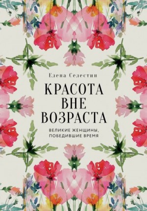 Селестин Елена - Красота вне возраста. Великие женщины, победившие время