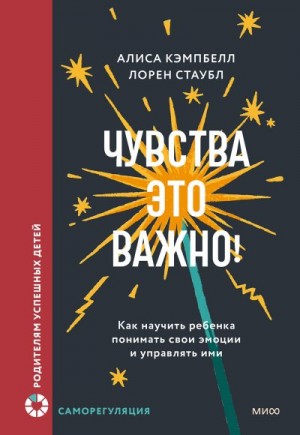 Кэмпбелл Алиса, Стаубл Лорен - Чувства – это важно! Как научить ребенка понимать свои эмоции и управлять ими