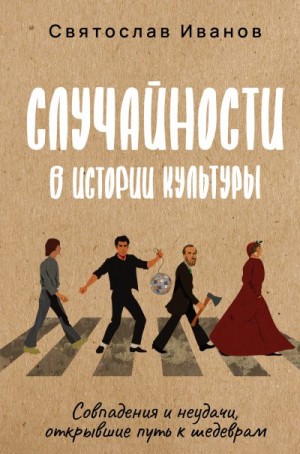 Иванов Святослав - Случайности в истории культуры. Совпадения и неудачи, открывшие путь к шедеврам