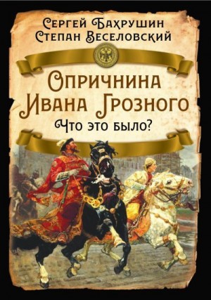Бахрушин Сергей, Веселовский Степан - Опричнина Ивана Грозного. Что это было?