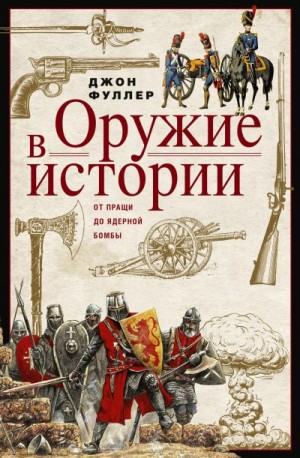 Фуллер Джон - Оружие в истории. От пращи до ядерной бомбы