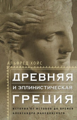 Хойс Альфред - Древняя и эллинистическая Греция. История от истоков до времен Александра Македонского