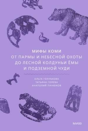 Голева Татьяна, Панюков Анатолий, Голубкова Ольга - Мифы коми. От Пармы и небесной охоты до лесной колдуньи Ёмы и подземной чуди