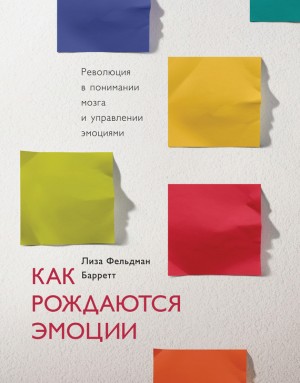 Барретт Лиза - Как рождаются эмоции. Революция в понимании мозга и управлении эмоциями
