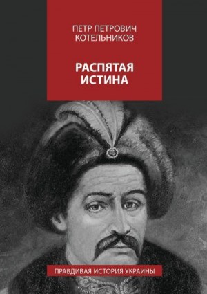 Котельников Петр - Распятая истина. Правдивая история Украины