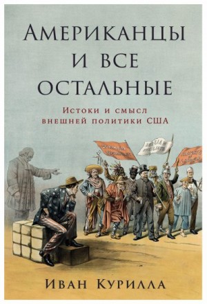 Курилла Иван - Американцы и все остальные: Истоки и смысл внешней политики США