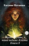 Потапова Евгения - Здравствуйте, я ваша ведьма Агнета. Книга 8