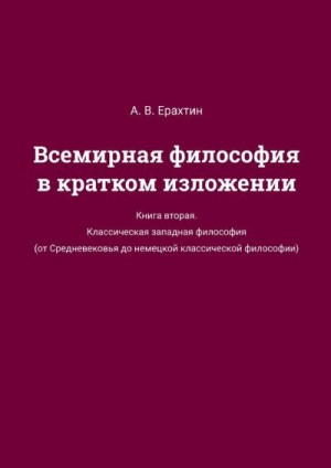 Ерахтин Арнольд - Всемирная философия в кратком изложении. Книга вторая. Классическая западная философия (от Средневековья до немецкой классической философии)