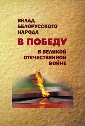 Коллектив авторов, Долготович Борис, Коваленя Александр, Кузнецов Михаил, Литвин Алексей, Воронкова Ирина, Козак Кузьма - Вклад белорусского народа в Победу в Великой Отечественной войне