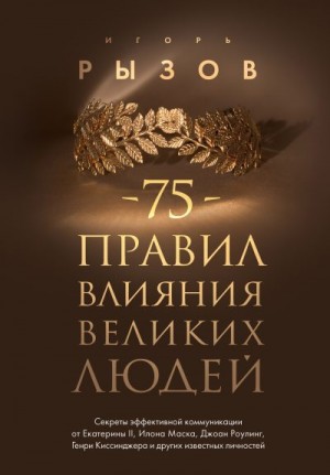 Рызов Игорь - 75 правил влияния великих людей. Секреты эффективной коммуникации от Екатерины II, Илона Маска, Джоан Роулинг, Генри Киссинджера и других известных личностей