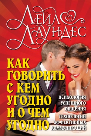 Лаундес Лейл - Как говорить с кем угодно и о чем угодно. Навыки успешного общения и технологии эффективных коммуникаций