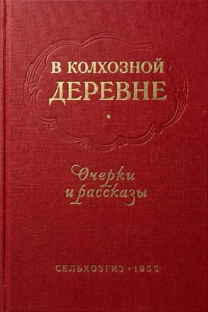 Мусатов Алексей, Тендряков Владимир, Калинин Анатолий, Нагибин Юрий, Николаева Галина, Троепольский Гавриил, Журахович Семён, Четунова Наталья - В колхозной деревне. Очерки и рассказы