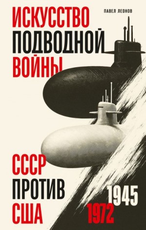 Леонов Павел - Искусство подводной войны. СССР против США, 1945-1972