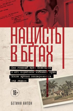 Антон Бетина - Нацисты в бегах. Как главный врач Освенцима и его соратники избежали суда после жутких экспериментов над людьми