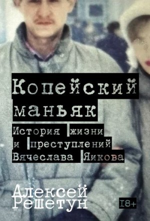 Решетун Алексей - Копейский маньяк: История жизни и преступлений Вячеслава Яикова