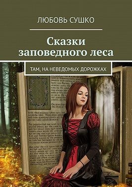 Сушко Любовь - Сказки заповедного леса. Там, на неведомых дорожках