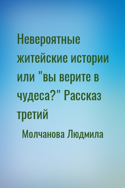 Молчанова Людмила - Невероятные житейские истории или "вы верите в чудеса?" Рассказ третий