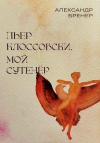 Пьер Клоссовски, мой сутенёр. Опыт импульсивно-ювенильного исследования