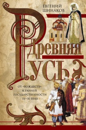 Шинаков Евгений - Древняя Русь. От «вождеств» к ранней государственности. IX—XI века