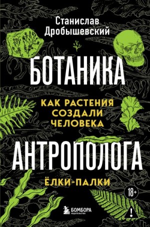 Дробышевский Станислав - Ботаника антрополога. Как растения создали человека. Ёлки-палки