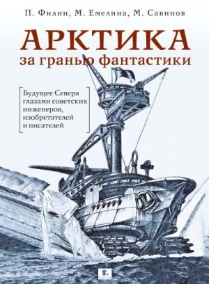 Емелина Маргарита, Филин Павел, Савинов Михаил - Арктика за гранью фантастики. Будущее Севера глазами советских инженеров, изобретателей и писателей