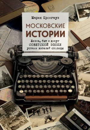 Кронгауз Мария - Московские истории. Жизнь, быт и досуг советской эпохи устами жителей столицы